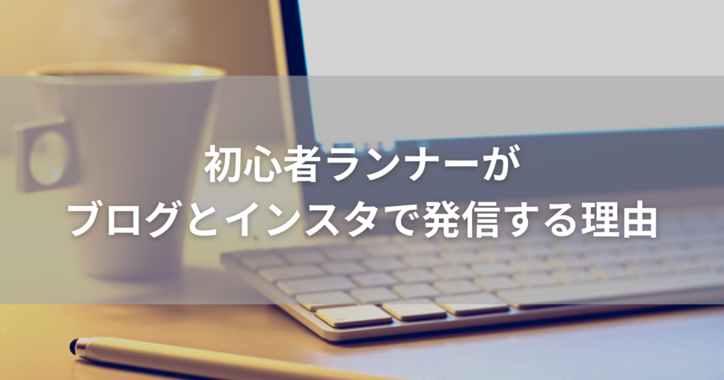 初心者ランナーがブログとインスタで発信する理由|走ることがもっと楽しくなった話